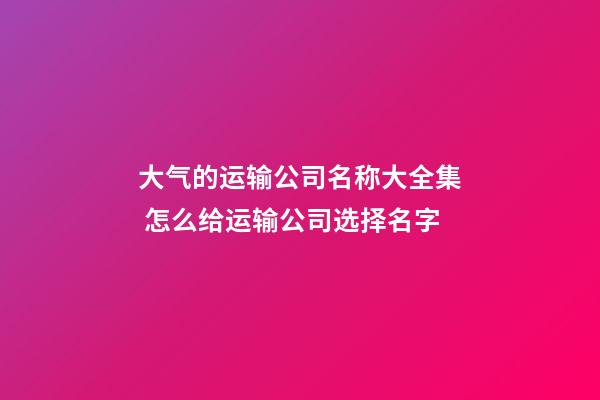 大气的运输公司名称大全集 怎么给运输公司选择名字-第1张-公司起名-玄机派